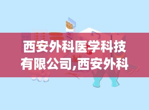 西安外科医学科技有限公司,西安外科医学科技有限公司引领微创手术技术发展