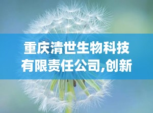 重庆清世生物科技有限责任公司,创新医疗耗材助力创面修复与引流技术革新