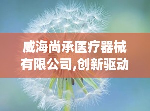 威海尚承医疗器械有限公司,创新驱动，守护健康未来