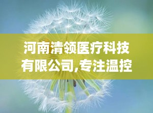 河南清领医疗科技有限公司,专注温控医疗设备研发，助力健康中国建设”