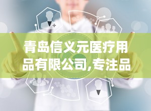 青岛信义元医疗用品有限公司,专注品质，守护健康防线