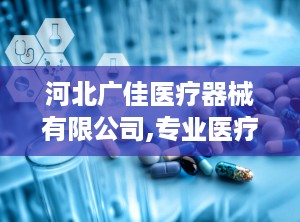 河北广佳医疗器械有限公司,专业医疗器械研发与销售，助力健康事业蓬勃发展