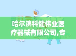 哈尔滨科健伟业医疗器械有限公司,专注医疗器械，助力健康生活