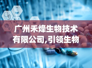 广州禾烽生物技术有限公司,引领生物科技领域的创新先锋