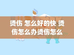 烫伤 怎么好的快 烫伤怎么办烫伤怎么能好得快