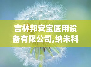 吉林邦安宝医用设备有限公司,纳米科技引领医疗创新——吉林邦安宝医用设备有限公司发展纪实