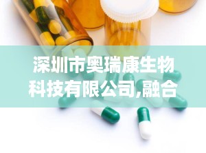 深圳市奥瑞康生物科技有限公司,融合国际科技，专注健康营养的领军企业