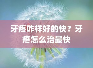 牙疼咋样好的快？牙疼怎么治最快