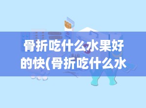 骨折吃什么水果好的快(骨折吃什么水果有益于恢复)