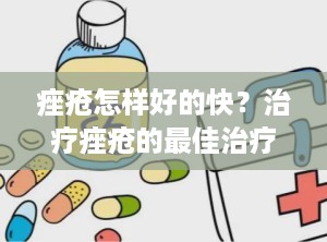 痤疮怎样好的快？治疗痤疮的最佳治疗方法