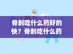 骨刺吃什么药好的快？骨刺吃什么药好的快一点