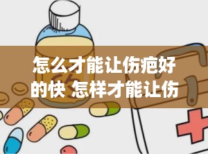 怎么才能让伤疤好的快 怎样才能让伤疤好的快