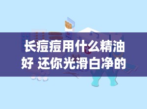 长痘痘用什么精油好 还你光滑白净的肌肤