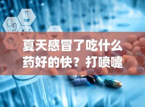 夏天感冒了吃什么药好的快？打喷嚏吃什么药好