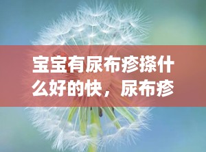 宝宝有尿布疹搽什么好的快，尿布疹怎么办宝宝尿布疹擦什么药好