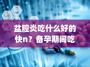 盆腔炎吃什么好的快n？备孕期间吃什么能促进排卵