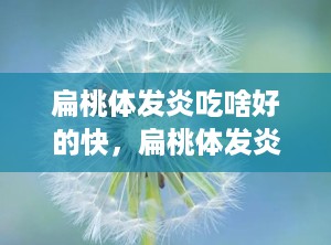 扁桃体发炎吃啥好的快，扁桃体发炎吃什么好的快