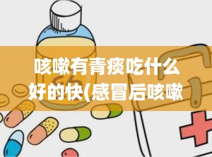 咳嗽有青痰吃什么好的快(感冒后咳嗽青痰怎么办)