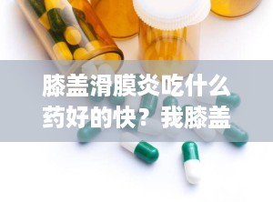 膝盖滑膜炎吃什么药好的快？我膝盖滑膜炎有积水吃什么药效果好