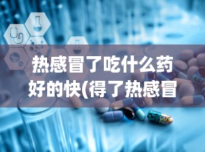 热感冒了吃什么药好的快(得了热感冒吃什么药好得快)