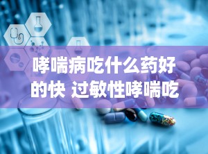 哮喘病吃什么药好的快 过敏性哮喘吃什么药好