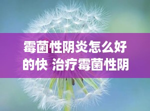 霉菌性阴炎怎么好的快 治疗霉菌性阴炎用什么药好得快