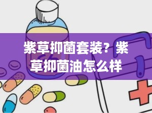 紫草抑菌套装？紫草抑菌油怎么样