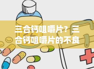 三合钙咀嚼片？三合钙咀嚼片的不良反应是什么