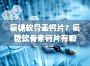 氨糖软骨素钙片？氨糖软骨素钙片有哪些功效和作用