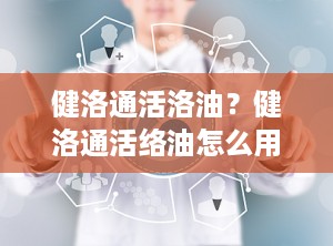 健洛通活洛油？健洛通活络油怎么用