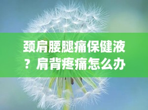 颈肩腰腿痛保健液？肩背疼痛怎么办