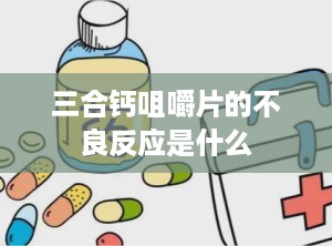 三合钙咀嚼片的不良反应是什么