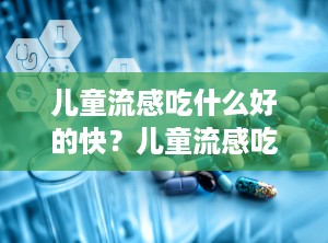 儿童流感吃什么好的快？儿童流感吃什么感冒药