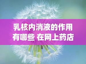 乳核内消液的作用有哪些 在网上药店买得到吗